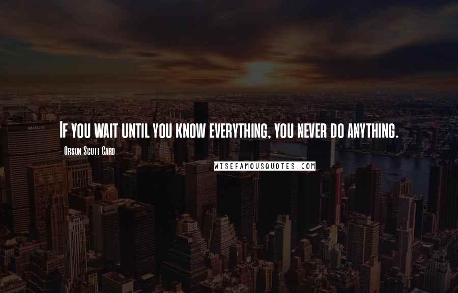 Orson Scott Card Quotes: If you wait until you know everything, you never do anything.