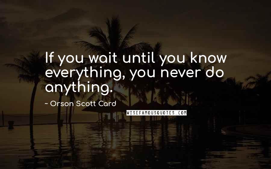 Orson Scott Card Quotes: If you wait until you know everything, you never do anything.