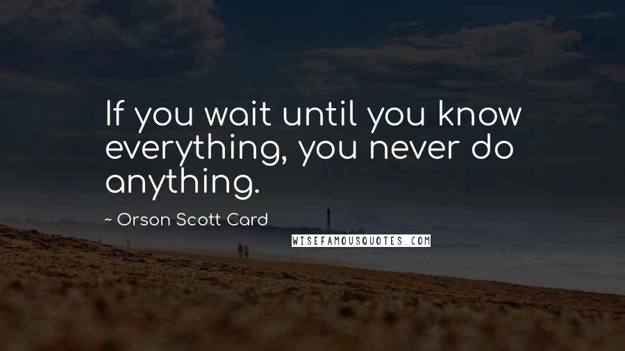 Orson Scott Card Quotes: If you wait until you know everything, you never do anything.