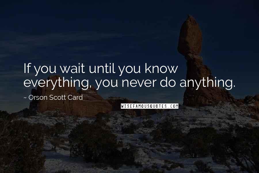 Orson Scott Card Quotes: If you wait until you know everything, you never do anything.