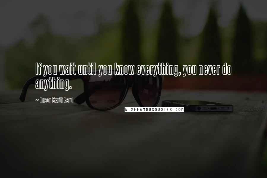 Orson Scott Card Quotes: If you wait until you know everything, you never do anything.