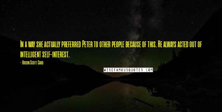 Orson Scott Card Quotes: In a way she actually preferred Peter to other people because of this. He always acted out of intelligent self-interest.