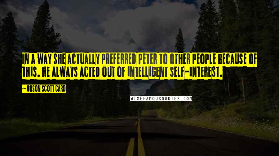 Orson Scott Card Quotes: In a way she actually preferred Peter to other people because of this. He always acted out of intelligent self-interest.