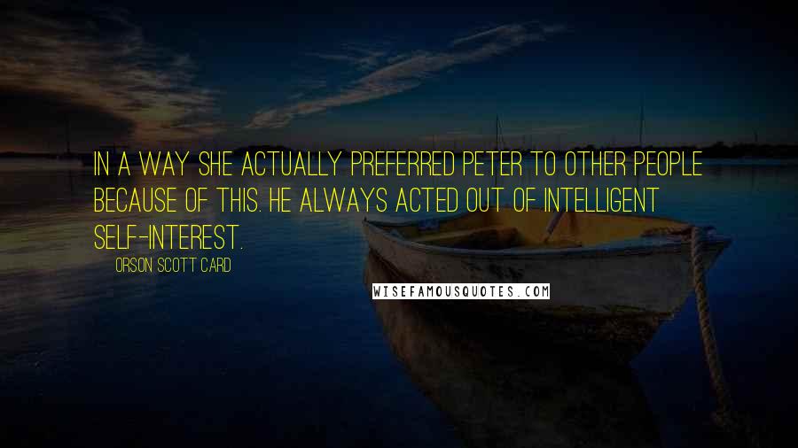 Orson Scott Card Quotes: In a way she actually preferred Peter to other people because of this. He always acted out of intelligent self-interest.