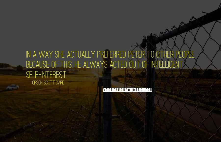 Orson Scott Card Quotes: In a way she actually preferred Peter to other people because of this. He always acted out of intelligent self-interest.