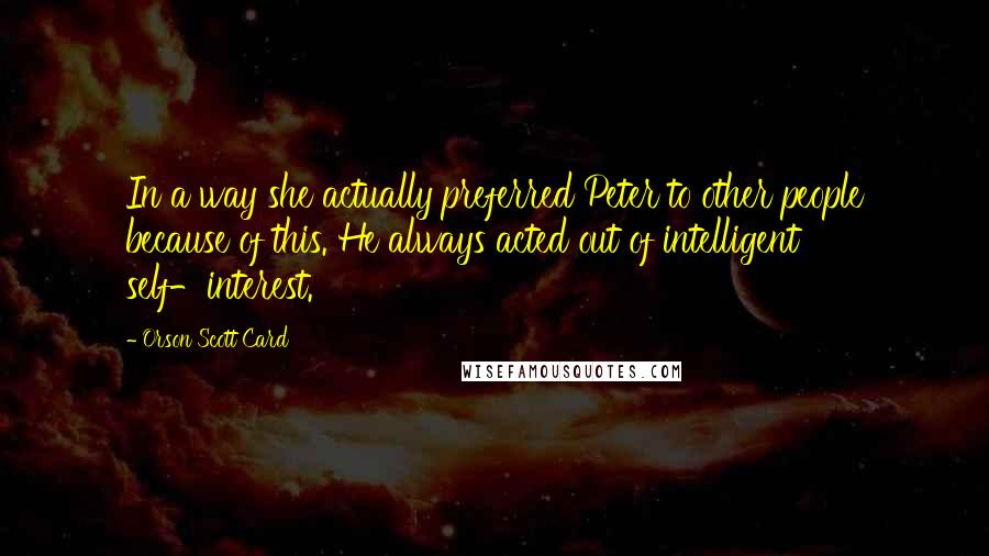 Orson Scott Card Quotes: In a way she actually preferred Peter to other people because of this. He always acted out of intelligent self-interest.