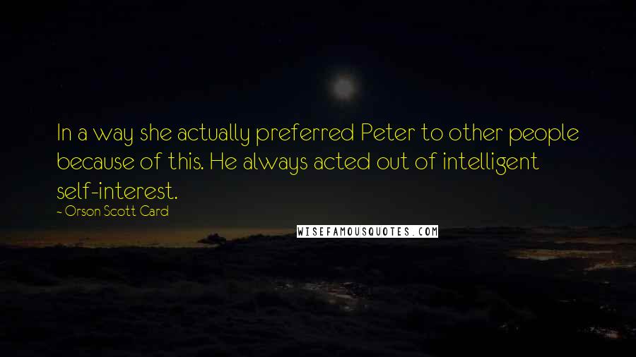 Orson Scott Card Quotes: In a way she actually preferred Peter to other people because of this. He always acted out of intelligent self-interest.