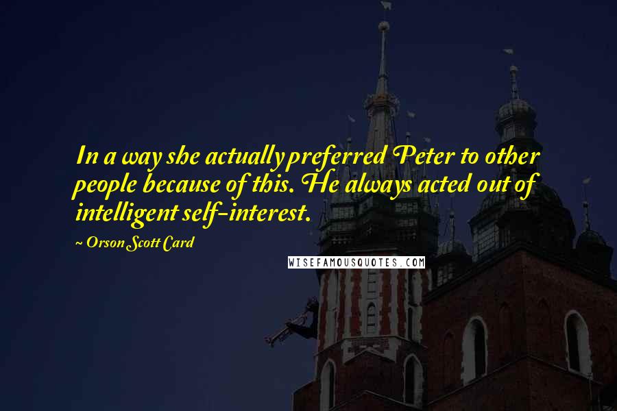Orson Scott Card Quotes: In a way she actually preferred Peter to other people because of this. He always acted out of intelligent self-interest.