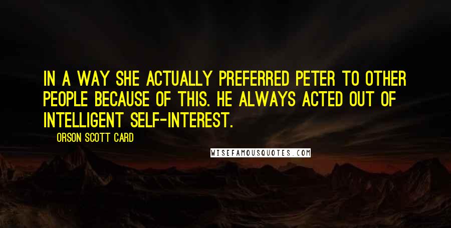 Orson Scott Card Quotes: In a way she actually preferred Peter to other people because of this. He always acted out of intelligent self-interest.