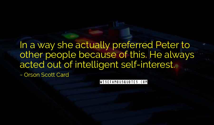 Orson Scott Card Quotes: In a way she actually preferred Peter to other people because of this. He always acted out of intelligent self-interest.