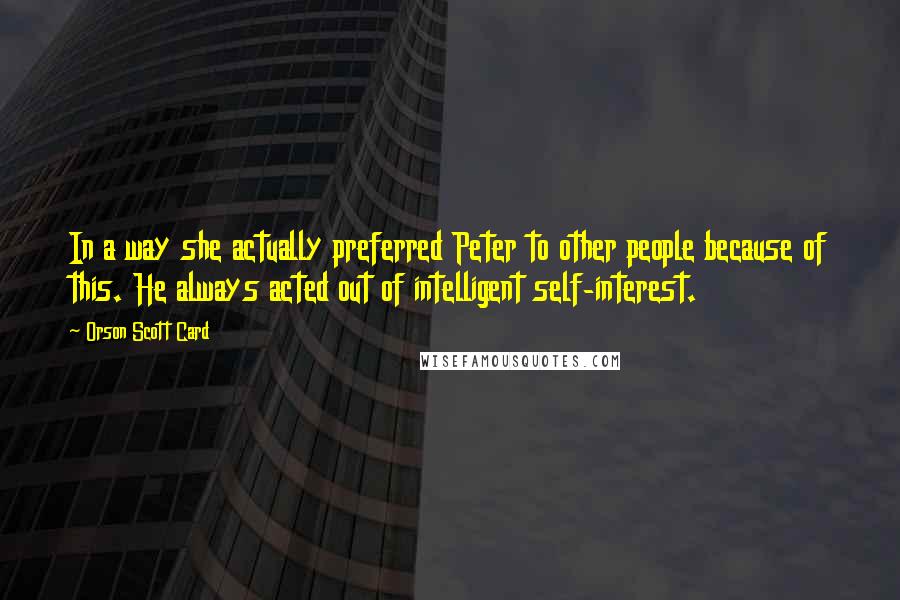 Orson Scott Card Quotes: In a way she actually preferred Peter to other people because of this. He always acted out of intelligent self-interest.