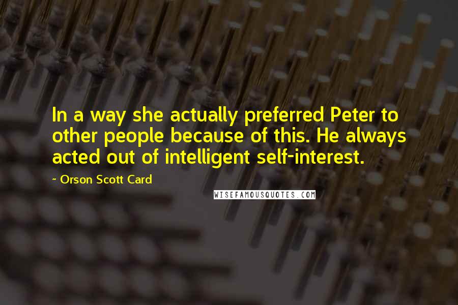 Orson Scott Card Quotes: In a way she actually preferred Peter to other people because of this. He always acted out of intelligent self-interest.