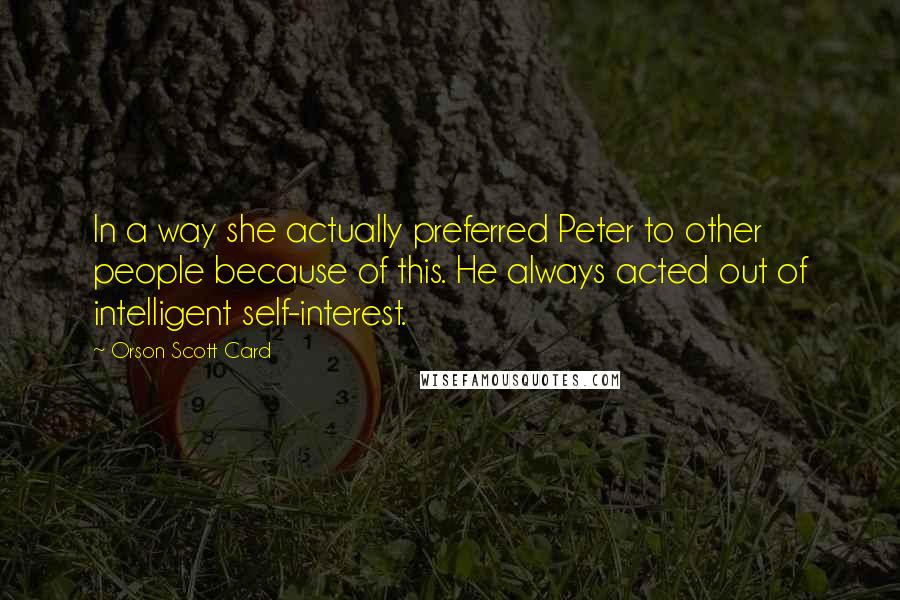 Orson Scott Card Quotes: In a way she actually preferred Peter to other people because of this. He always acted out of intelligent self-interest.