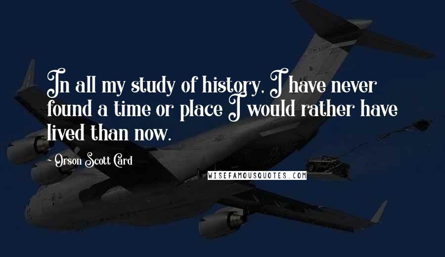 Orson Scott Card Quotes: In all my study of history, I have never found a time or place I would rather have lived than now.