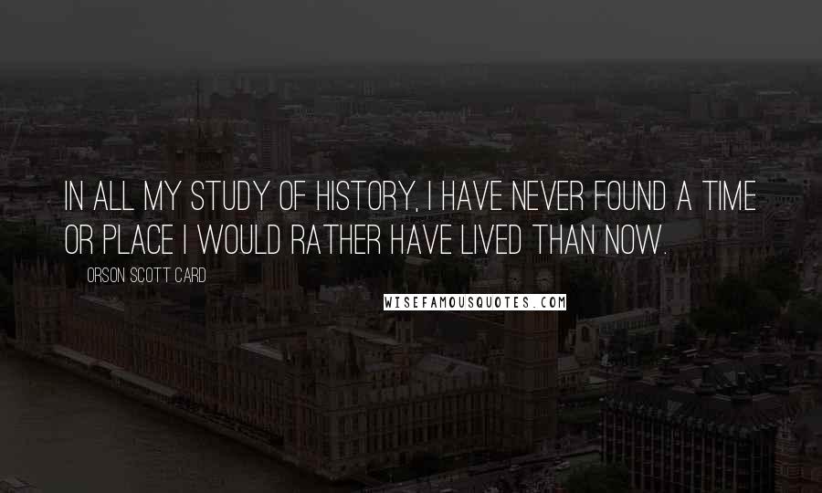 Orson Scott Card Quotes: In all my study of history, I have never found a time or place I would rather have lived than now.