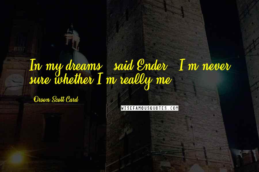 Orson Scott Card Quotes: In my dreams," said Ender, "I'm never sure whether I'm really me.