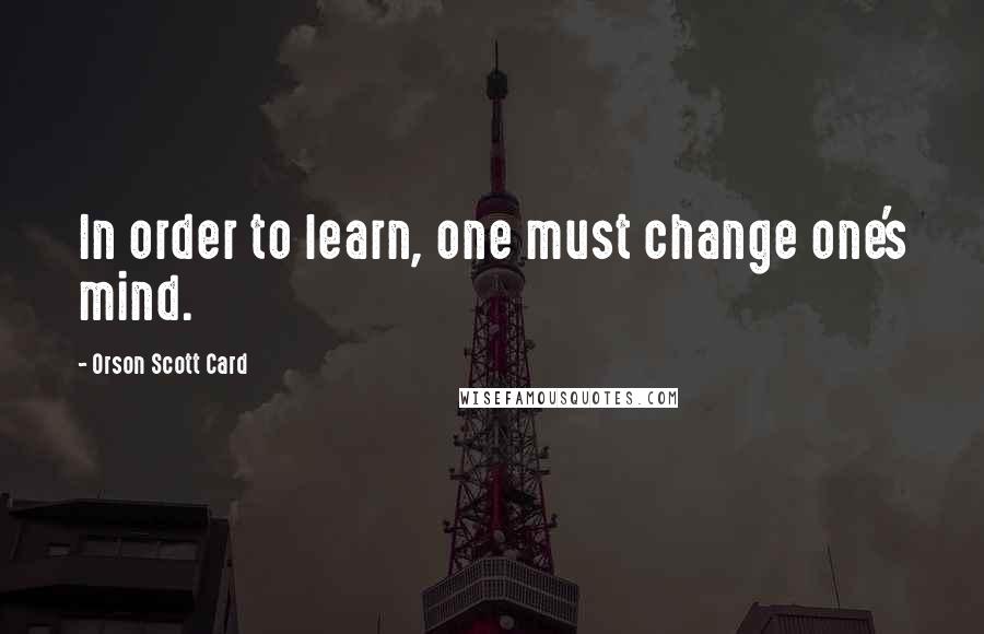 Orson Scott Card Quotes: In order to learn, one must change one's mind.