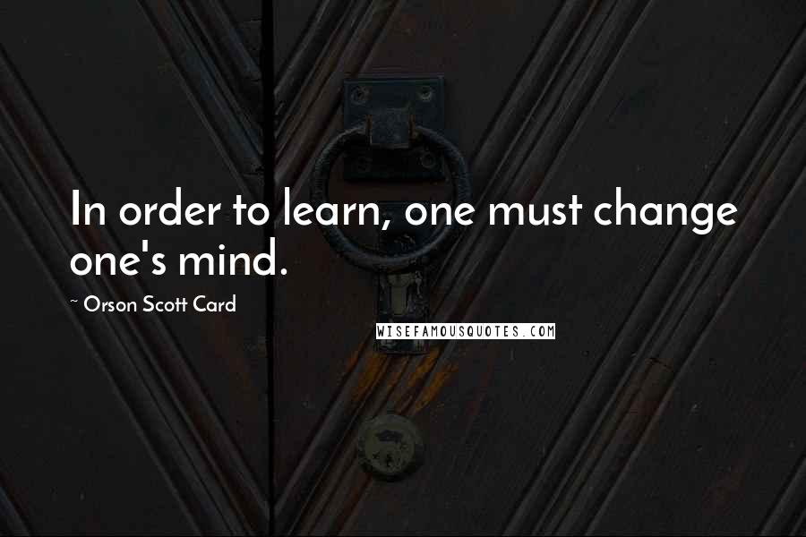 Orson Scott Card Quotes: In order to learn, one must change one's mind.