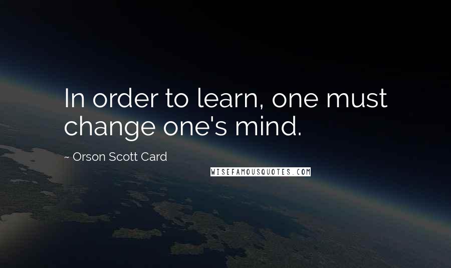 Orson Scott Card Quotes: In order to learn, one must change one's mind.