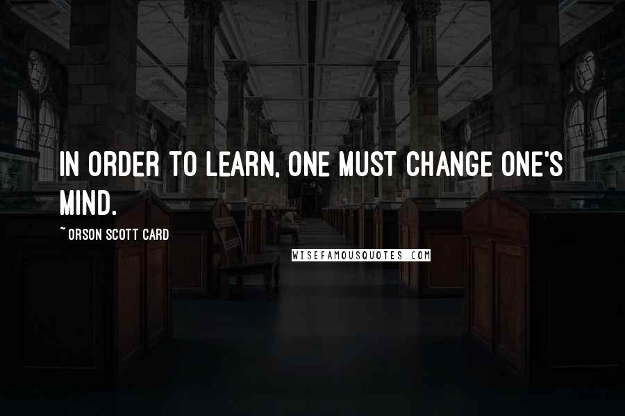 Orson Scott Card Quotes: In order to learn, one must change one's mind.