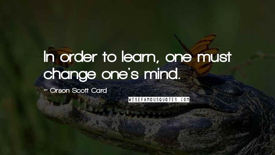 Orson Scott Card Quotes: In order to learn, one must change one's mind.