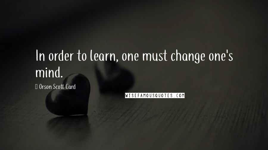Orson Scott Card Quotes: In order to learn, one must change one's mind.