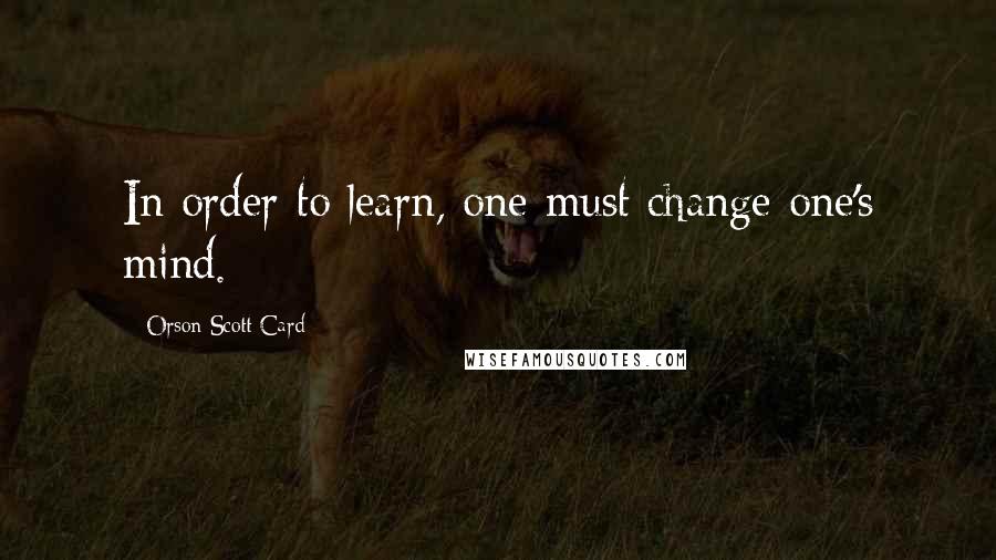 Orson Scott Card Quotes: In order to learn, one must change one's mind.