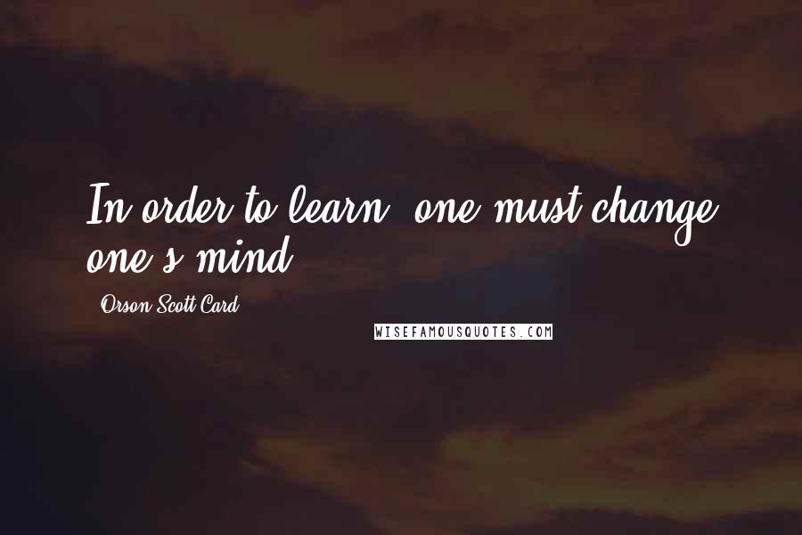 Orson Scott Card Quotes: In order to learn, one must change one's mind.