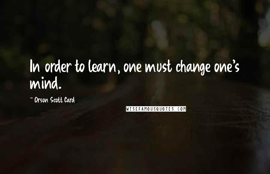 Orson Scott Card Quotes: In order to learn, one must change one's mind.