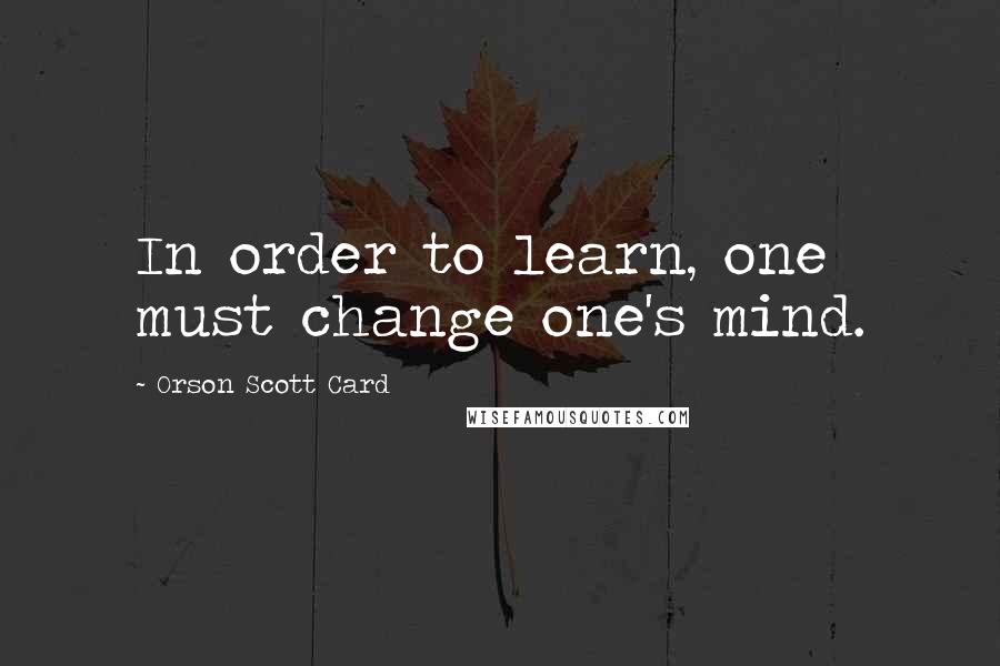 Orson Scott Card Quotes: In order to learn, one must change one's mind.