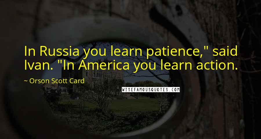 Orson Scott Card Quotes: In Russia you learn patience," said Ivan. "In America you learn action.