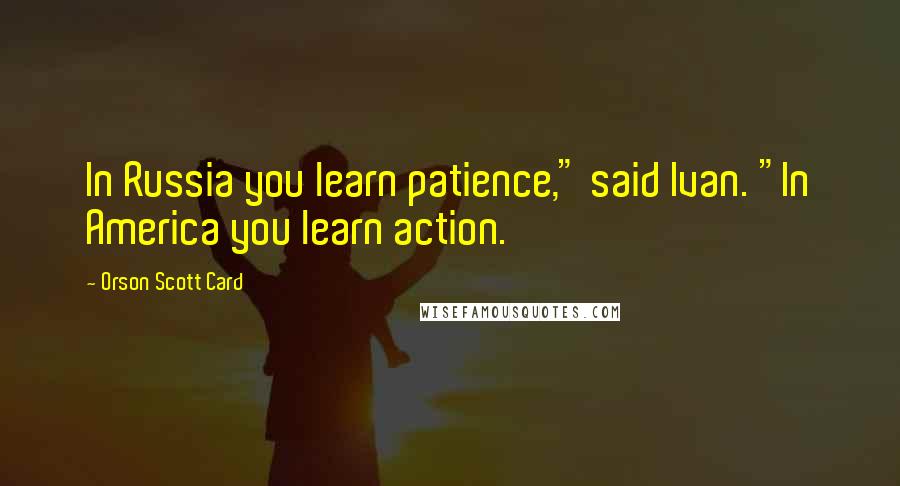 Orson Scott Card Quotes: In Russia you learn patience," said Ivan. "In America you learn action.