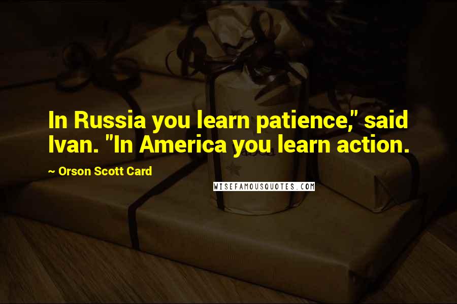 Orson Scott Card Quotes: In Russia you learn patience," said Ivan. "In America you learn action.