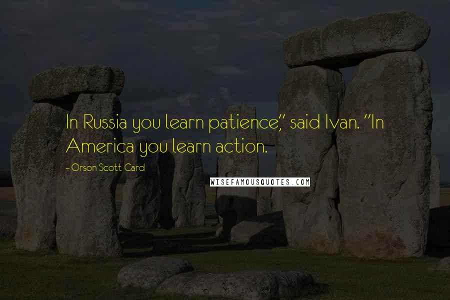 Orson Scott Card Quotes: In Russia you learn patience," said Ivan. "In America you learn action.