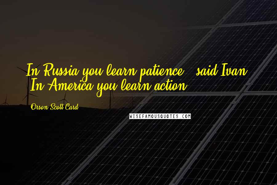 Orson Scott Card Quotes: In Russia you learn patience," said Ivan. "In America you learn action.