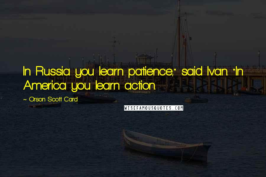 Orson Scott Card Quotes: In Russia you learn patience," said Ivan. "In America you learn action.