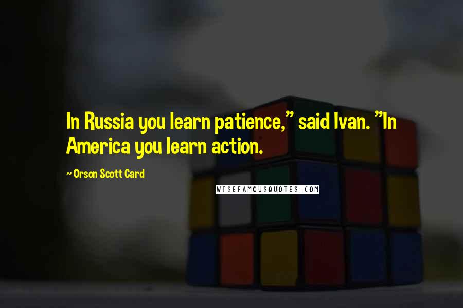 Orson Scott Card Quotes: In Russia you learn patience," said Ivan. "In America you learn action.