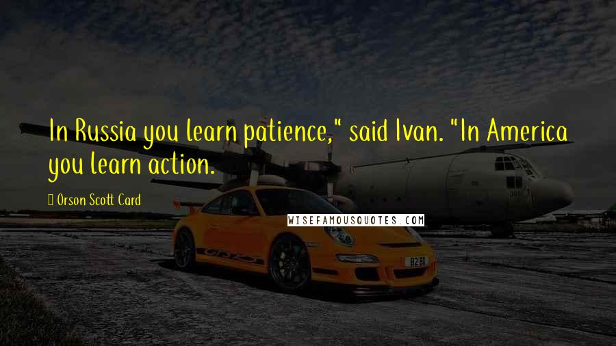 Orson Scott Card Quotes: In Russia you learn patience," said Ivan. "In America you learn action.