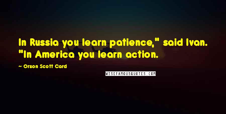 Orson Scott Card Quotes: In Russia you learn patience," said Ivan. "In America you learn action.