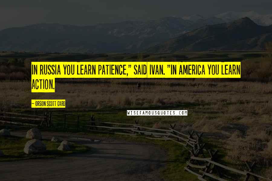 Orson Scott Card Quotes: In Russia you learn patience," said Ivan. "In America you learn action.