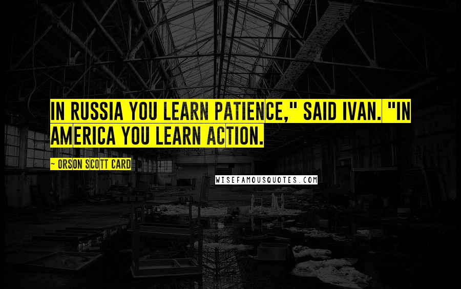 Orson Scott Card Quotes: In Russia you learn patience," said Ivan. "In America you learn action.