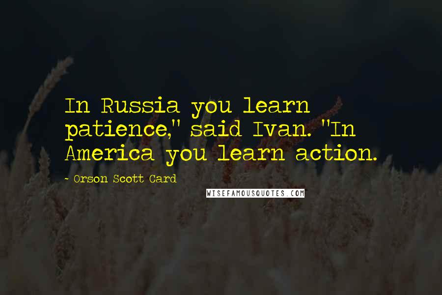 Orson Scott Card Quotes: In Russia you learn patience," said Ivan. "In America you learn action.