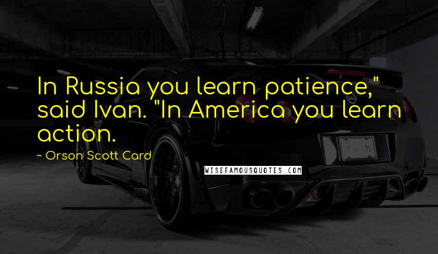Orson Scott Card Quotes: In Russia you learn patience," said Ivan. "In America you learn action.