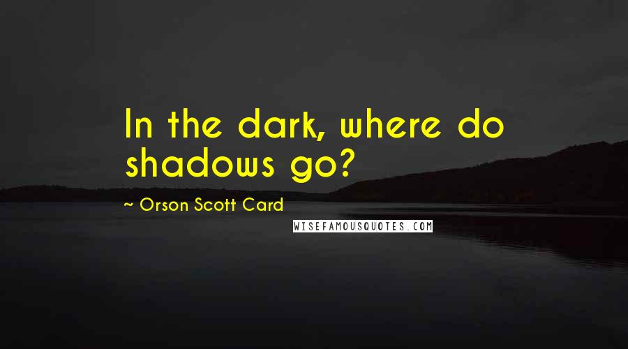 Orson Scott Card Quotes: In the dark, where do shadows go?