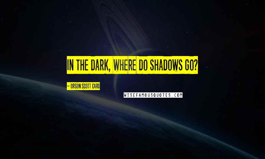 Orson Scott Card Quotes: In the dark, where do shadows go?