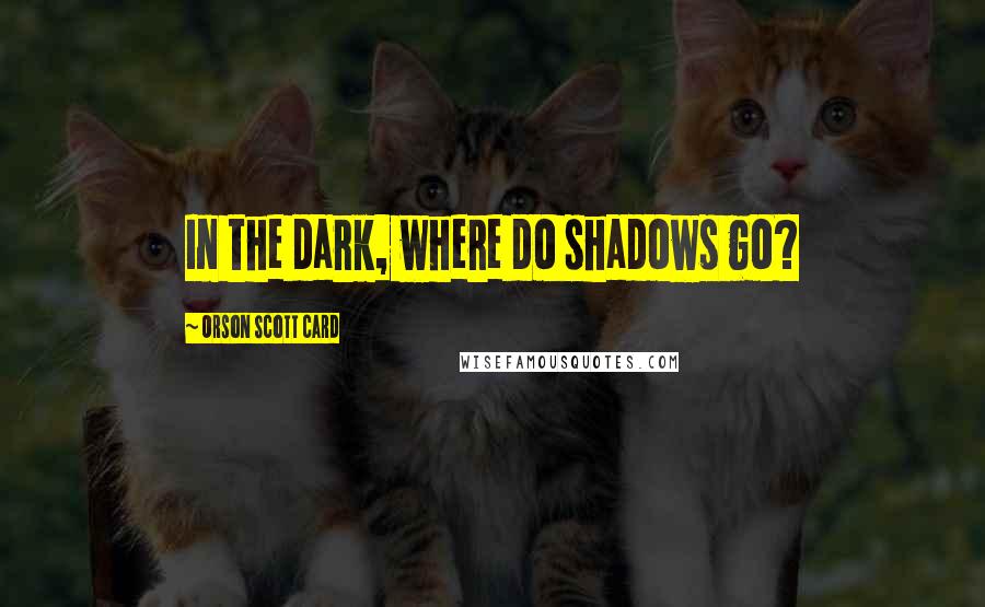 Orson Scott Card Quotes: In the dark, where do shadows go?