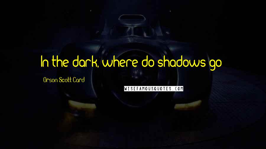 Orson Scott Card Quotes: In the dark, where do shadows go?