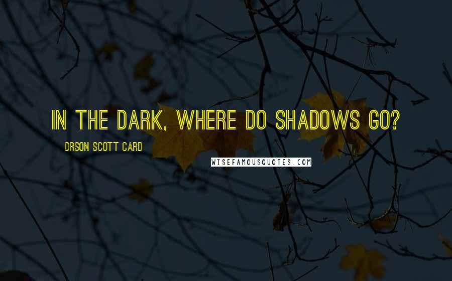 Orson Scott Card Quotes: In the dark, where do shadows go?