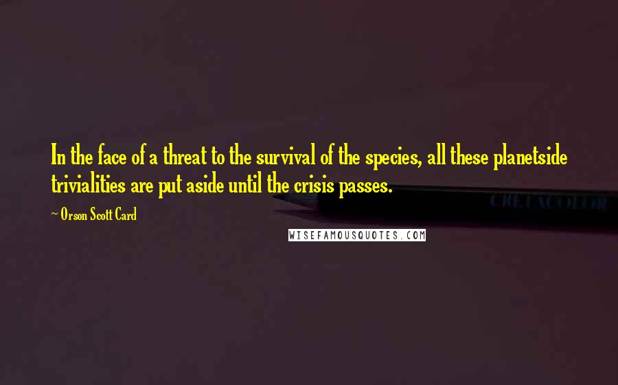 Orson Scott Card Quotes: In the face of a threat to the survival of the species, all these planetside trivialities are put aside until the crisis passes.