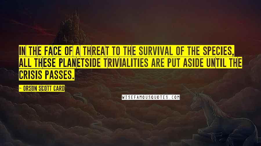 Orson Scott Card Quotes: In the face of a threat to the survival of the species, all these planetside trivialities are put aside until the crisis passes.